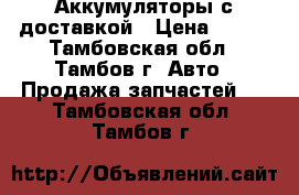 Аккумуляторы с доставкой › Цена ­ 600 - Тамбовская обл., Тамбов г. Авто » Продажа запчастей   . Тамбовская обл.,Тамбов г.